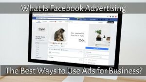 What is Facebook Advertising, And The Best Ways to Use Ads for Business?