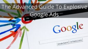 The Advanced Guide To Explosive Google Ads - 2022 & Beyond