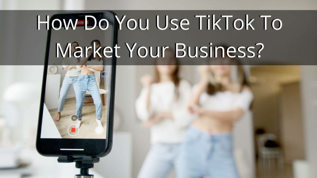 How Do You Use TikTok To Market Your Business